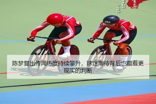 陈梦复出传闻热度持续攀升，球迷期待背后也藏着更现实的判断